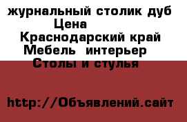 журнальный столик дуб › Цена ­ 8 000 - Краснодарский край Мебель, интерьер » Столы и стулья   